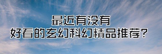 最近有没有好看的玄幻科幻精品推荐？